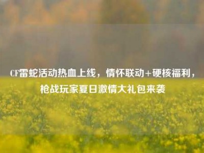 CF雷蛇活动热血上线，情怀联动+硬核福利，枪战玩家夏日激情大礼包来袭