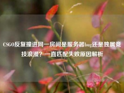 CSGO反复撞进同一房间是服务器bug还是独属竞技浪漫？一直匹配失败原因解析