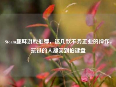 Steam趣味游戏推荐，这几款不务正业的神作，玩过的人都笑到拍键盘
