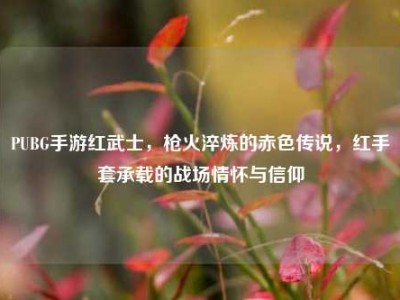 PUBG手游红武士，枪火淬炼的赤色传说，红手套承载的战场情怀与信仰
