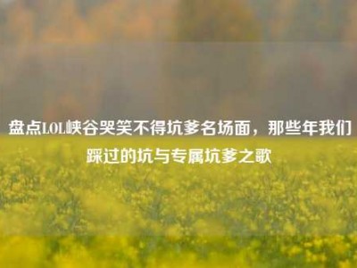 盘点LOL峡谷哭笑不得坑爹名场面，那些年我们踩过的坑与专属坑爹之歌