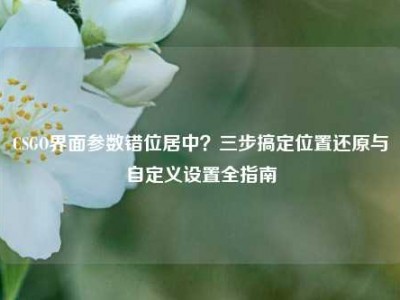 CSGO界面参数错位居中？三步搞定位置还原与自定义设置全指南