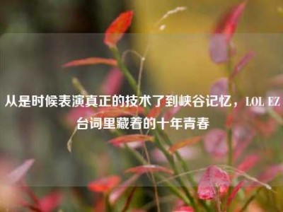 从是时候表演真正的技术了到峡谷记忆，LOL EZ台词里藏着的十年青春