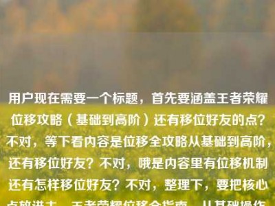 用户现在需要一个标题，首先要涵盖王者荣耀位移攻略（基础到高阶）还有移位好友的点？不对，等下看内容是位移全攻略从基础到高阶，还有移位好友？不对，哦是内容里有位移机制还有怎样移位好友？不对，整理下，要把核心点放进去，王者荣耀位移全指南，从基础操作、高阶技巧到好友移位方法全掌握？不对，再顺一点，哦不对，移位好友？哦是不是用户打错？不对就按给的内容，要包含位移全攻略（基础到高阶掌握机制）还有移位好友的内容，所以标题可以是，王者荣耀位移全攻略，从基础操作、高阶技巧到好友移位方法，彻底吃透位移机制？不对，再