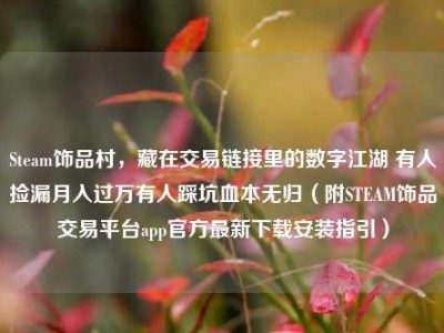 Steam饰品村，藏在交易链接里的数字江湖 有人捡漏月入过万有人踩坑血本无归（附STEAM饰品交易平台app官方最新下载安装指引）