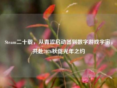 Steam二十载，从青涩启动器到数字游戏宇宙，共赴2026秋促光年之约