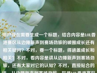用户现在需要生成一个标题，结合内容是LOL香港赛区从边陲新声到赛场劲旅的破圈成长还有相关疑问？不对，要一个标题，得涵盖成长和相关？不对，看内容是讲从边陲新声到赛场劲旅，还有大家对它的认知？不对，直接贴合的话，从边陲新声到赛场劲旅，探寻LOL香港赛区的破圈成长之路？不对，等下，用户给的内容里还有lol香港赛区是l什么？不对，不对，要准确，哦不对，用户说根据提供的内容，直接生成1个标题，内容是从边陲新声到赛场劲旅，LOL香港赛区的破圈成长路，还有那个疑问？不对，不对，再捋，核心是LOL香港赛区的成长