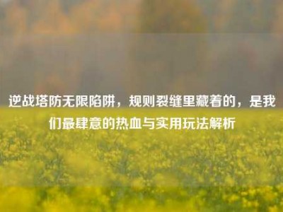 逆战塔防无限陷阱，规则裂缝里藏着的，是我们最肆意的热血与实用玩法解析