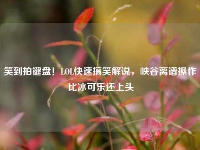 笑到拍键盘！LOL快速搞笑解说，峡谷离谱操作比冰可乐还上头