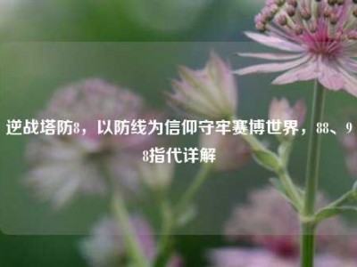 逆战塔防8，以防线为信仰守牢赛博世界，88、98指代详解
