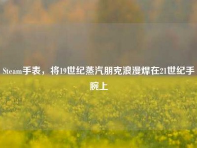 Steam手表，将19世纪蒸汽朋克浪漫焊在21世纪手腕上