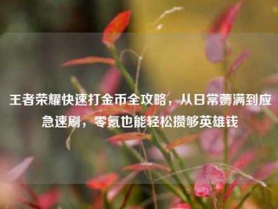 王者荣耀快速打金币全攻略，从日常薅满到应急速刷，零氪也能轻松攒够英雄钱