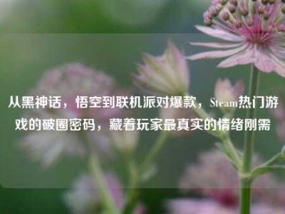 从黑神话，悟空到联机派对爆款，Steam热门游戏的破圈密码，藏着玩家最真实的情绪刚需