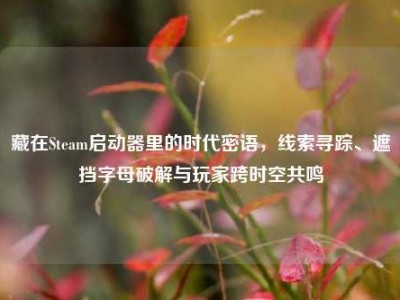 藏在Steam启动器里的时代密语，线索寻踪、遮挡字母破解与玩家跨时空共鸣