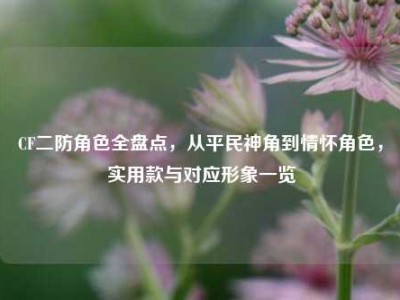 CF二防角色全盘点，从平民神角到情怀角色，实用款与对应形象一览