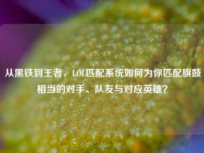 从黑铁到王者，LOL匹配系统如何为你匹配旗鼓相当的对手、队友与对应英雄？