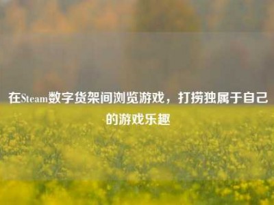 在Steam数字货架间浏览游戏，打捞独属于自己的游戏乐趣