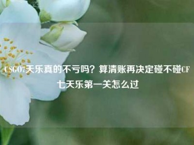 CSGO7天乐真的不亏吗？算清账再决定碰不碰CF七天乐第一关怎么过