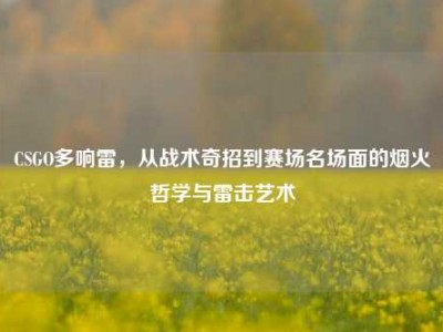 CSGO多响雷，从战术奇招到赛场名场面的烟火哲学与雷击艺术