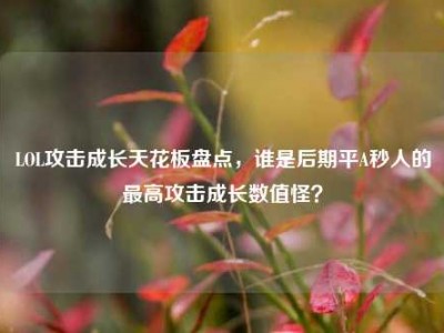 LOL攻击成长天花板盘点，谁是后期平A秒人的最高攻击成长数值怪？