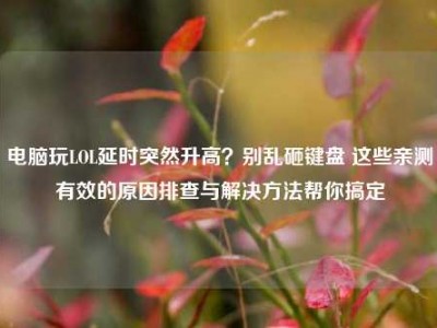 电脑玩LOL延时突然升高？别乱砸键盘 这些亲测有效的原因排查与解决方法帮你搞定