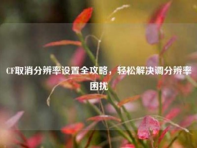 CF取消分辨率设置全攻略，轻松解决调分辨率困扰