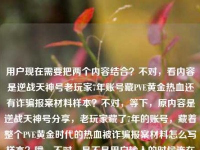 用户现在需要把两个内容结合？不对，看内容是逆战天神号老玩家7年账号藏PVE黄金热血还有诈骗报案材料样本？不对，等下，原内容是逆战天神号分享，老玩家藏了7年的账号，藏着整个PVE黄金时代的热血被诈骗报案材料怎么写样本？哦，不对，是不是用户输入的时候连在一起了？不对，要生成一个标题，得把相关的？不对，等下，仔细看，哦，不对，会不会是两个内容？不，用户给的内容是连在一起的？不对，不对，再看，逆战天神号分享，老玩家藏了7年的账号，藏着整个PVE黄金时代的热血被诈骗报案材料怎么写样本——哦，不对，可能是输