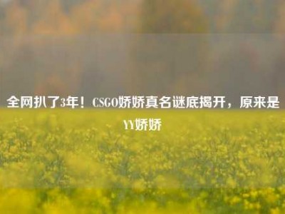 全网扒了3年！CSGO娇娇真名谜底揭开，原来是YY娇娇