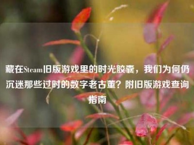 藏在Steam旧版游戏里的时光胶囊，我们为何仍沉迷那些过时的数字老古董？附旧版游戏查询指南