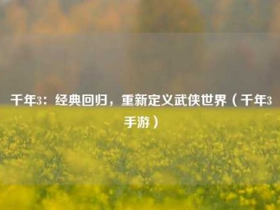 千年3：经典回归，重新定义武侠世界（千年3手游）