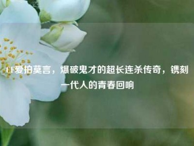 CF爱拍莫言，爆破鬼才的超长连杀传奇，镌刻一代人的青春回响