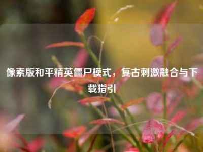 像素版和平精英僵尸模式，复古刺激融合与下载指引