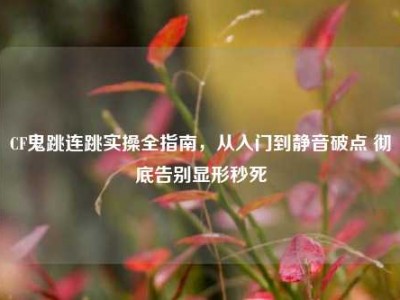 CF鬼跳连跳实操全指南，从入门到静音破点 彻底告别显形秒死