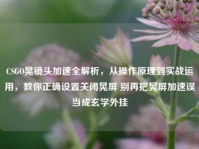CSGO晃镜头加速全解析，从操作原理到实战运用，教你正确设置关闭晃屏 别再把晃屏加速误当成玄学外挂