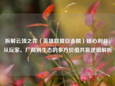 拆解云顶之弈（英雄联盟自走棋）核心利益，从玩家、厂商到生态的多方价值共赢逻辑解析