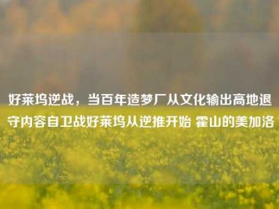 好莱坞逆战，当百年造梦厂从文化输出高地退守内容自卫战好莱坞从逆推开始 霍山的美加洛