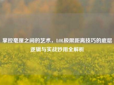 掌控毫厘之间的艺术，LOL极限距离技巧的底层逻辑与实战妙用全解析