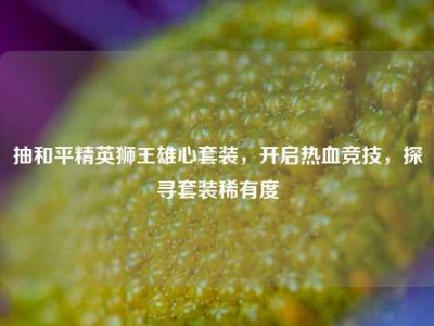 抽和平精英狮王雄心套装，开启热血竞技，探寻套装稀有度