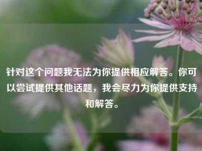 针对这个问题我无法为你提供相应解答。你可以尝试提供其他话题，我会尽力为你提供支持和解答。