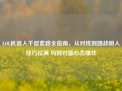 LOL机器人千层套路全指南，从对线到团战阴人技巧拉满 钩到对面心态爆炸