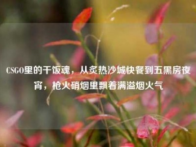 CSGO里的干饭魂，从炙热沙城快餐到五黑房夜宵，枪火硝烟里飘着满溢烟火气