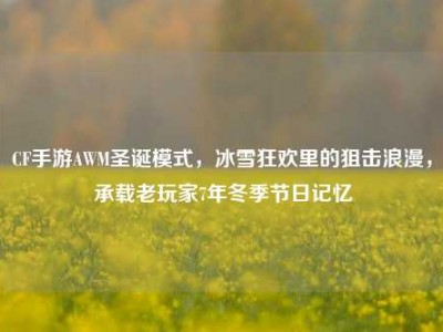 CF手游AWM圣诞模式，冰雪狂欢里的狙击浪漫，承载老玩家7年冬季节日记忆