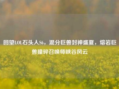 回望LOL石头人S6，混分巨兽封神盛夏，熔岩巨兽撞碎召唤师峡谷风云