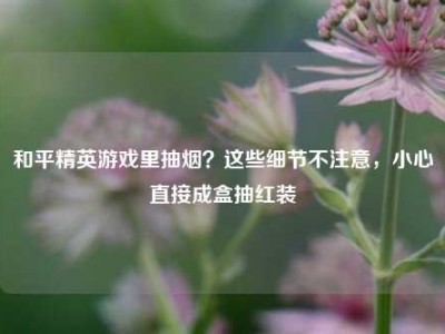 和平精英游戏里抽烟？这些细节不注意，小心直接成盒抽红装
