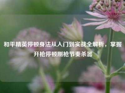 和平精英停顿身法从入门到实战全解析，掌握开枪停顿刚枪节奏杀器