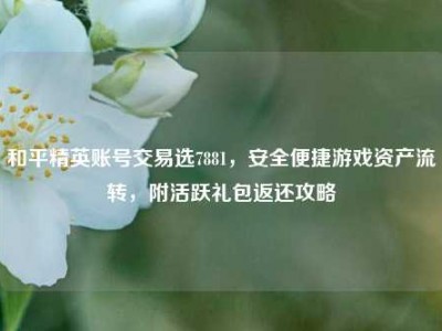 和平精英账号交易选7881，安全便捷游戏资产流转，附活跃礼包返还攻略