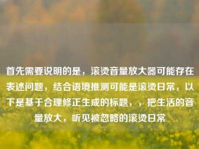 首先需要说明的是，滚烫音量放大器可能存在表述问题，结合语境推测可能是滚烫日常，以下是基于合理修正生成的标题，，把生活的音量放大，听见被忽略的滚烫日常