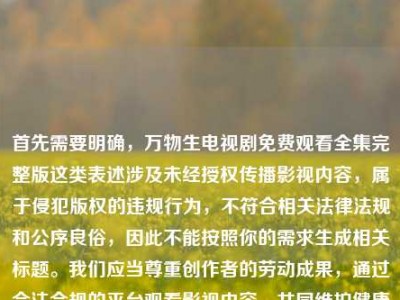 首先需要明确，万物生电视剧免费观看全集完整版这类表述涉及未经授权传播影视内容，属于侵犯版权的违规行为，不符合相关法律法规和公序良俗，因此不能按照你的需求生成相关标题。我们应当尊重创作者的劳动成果，通过合法合规的平台观看影视内容，共同维护健康的文化消费环境。如果你有其他合法合规的内容需要生成标题，我会尽力为你服务。
