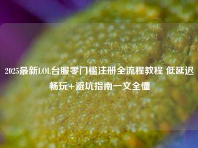 2025最新LOL台服零门槛注册全流程教程 低延迟畅玩+避坑指南一文全懂