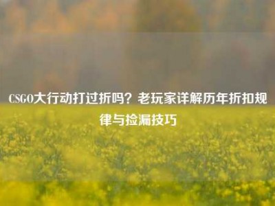 CSGO大行动打过折吗？老玩家详解历年折扣规律与捡漏技巧